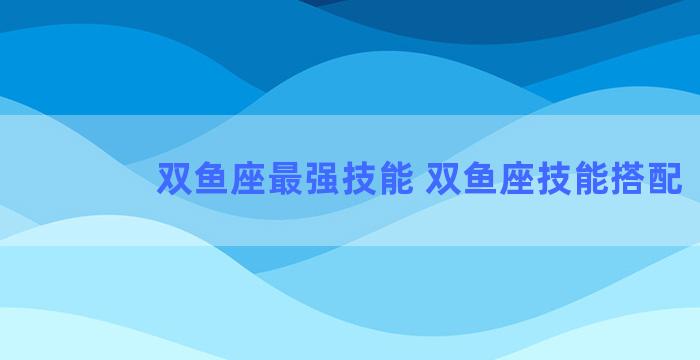 双鱼座最强技能 双鱼座技能搭配